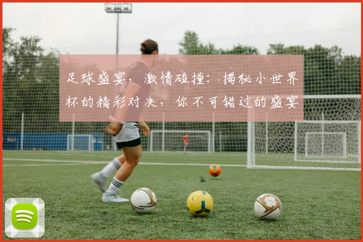 足球盛宴，激情碰撞：揭秘小世界杯的精彩对决，你不可错过的盛宴