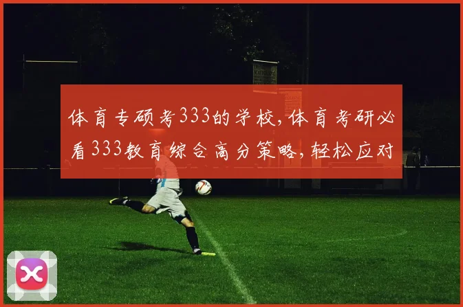 体育专硕考333的学校,体育考研必看333教育综合高分策略,轻松应对考试