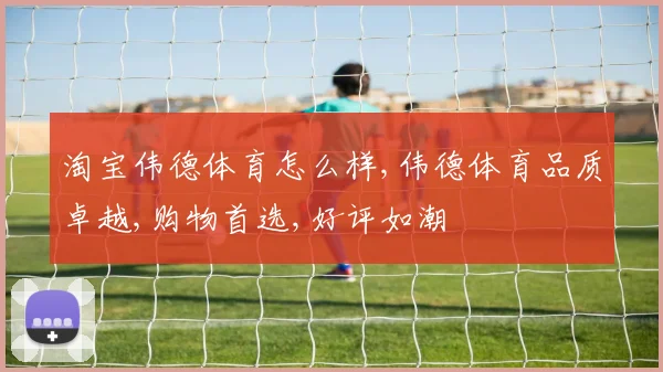 淘宝伟德体育怎么样,伟德体育品质卓越,购物首选,好评如潮