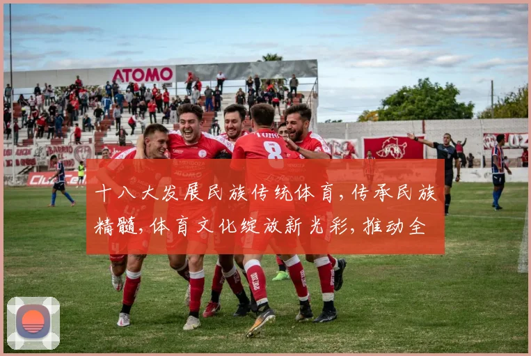 十八大发展民族传统体育,传承民族精髓,体育文化绽放新光彩,推动全民健身。