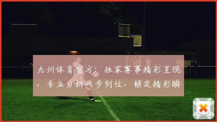 九州体育官方：独家赛事精彩呈现，专业分析两步到位，锁定精彩瞬间
